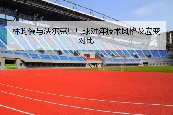 林昀儒与法尔克乒乓球对阵技术风格及应变对比